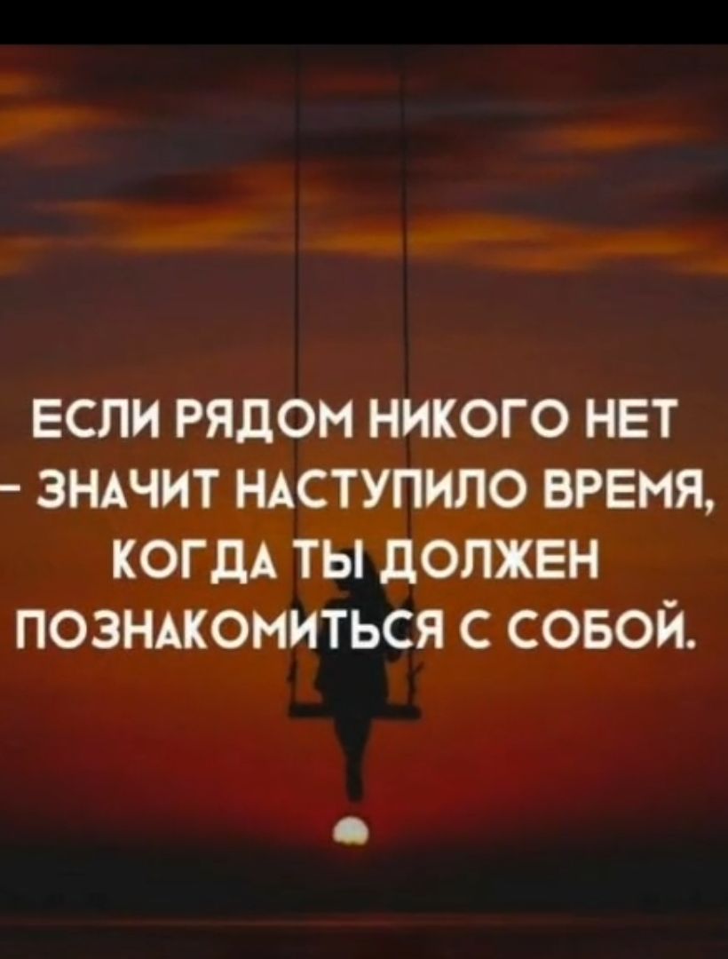 ЕСЛИ РЯДОМ НИКОГО НЕТ ЗНАЧИТ НАСТУПИПО ВРЕМЯ КОГДА ТЫ дОПЖЕН ПОЗНАКОМИТЬСЯ С СОБОЙ