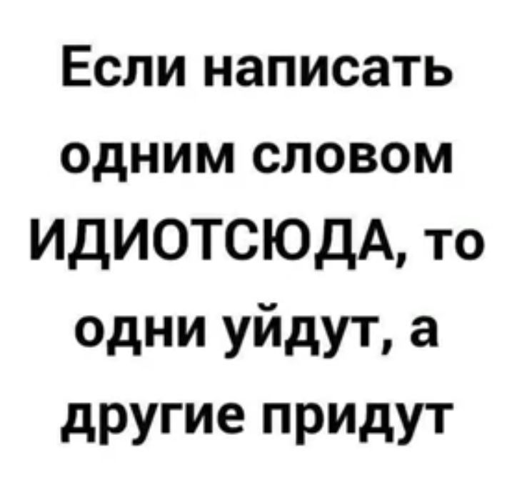 Если написать одним словом ИДИОТСЮДА то одни уйдут а другие ПРИдУТ