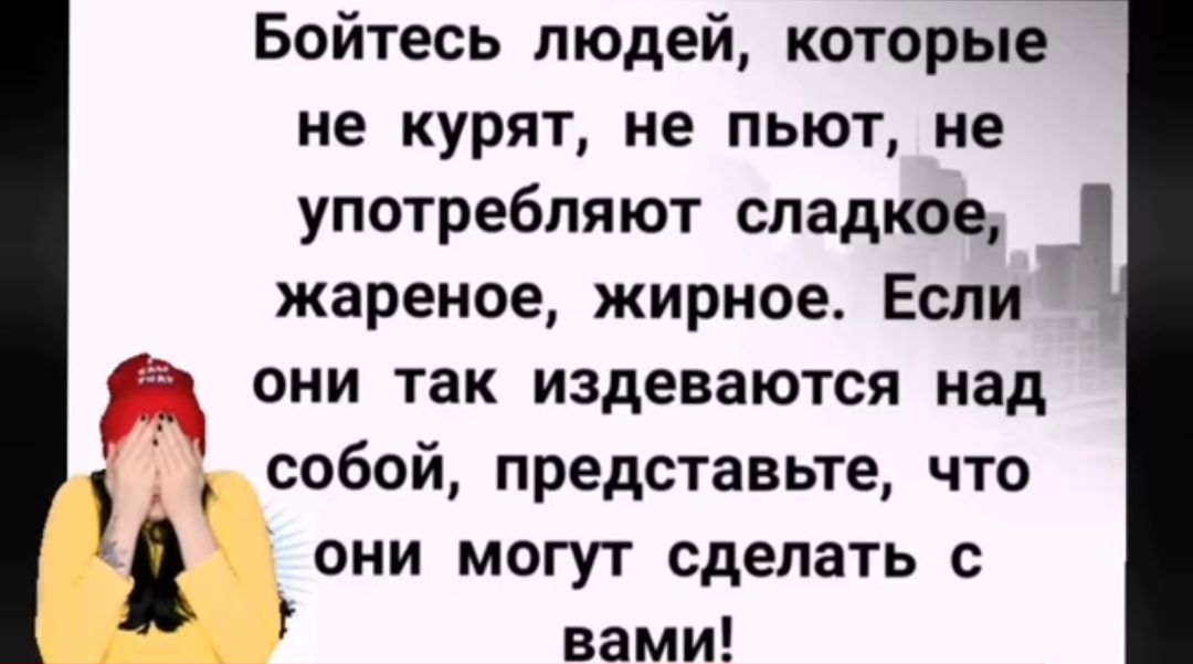Бойтесь людей которые не курят не пьют не употребляют сладкое жареног жирное Если они так издеваются над собой представьте что они могут сделать с вами