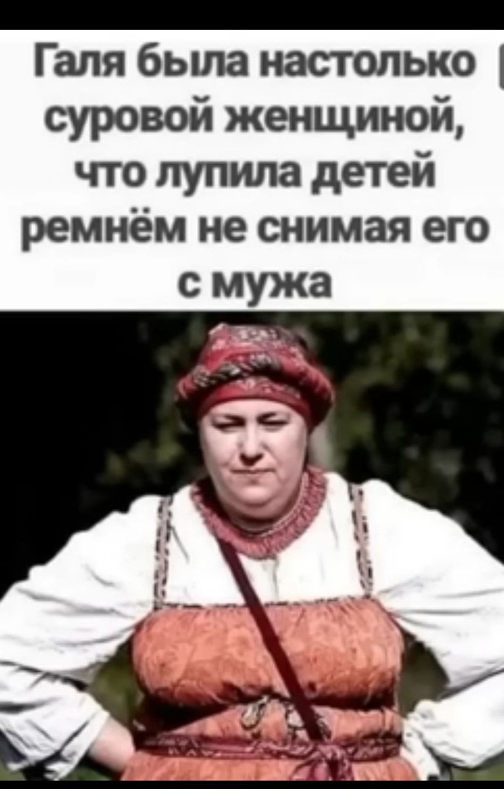 _ Галя была настолько суровой женщиной что лупила детей ремнём не снимая его с мужа