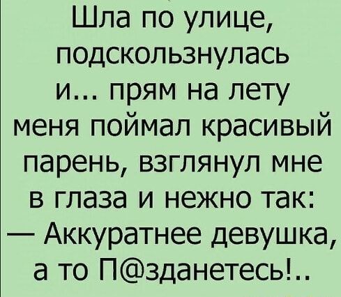 Шла по улице подскользнулась и прям на лету меня поймал красивый парень взглянул мне в глаза и нежно так Аккуратнее девушка а то Пзданетесь