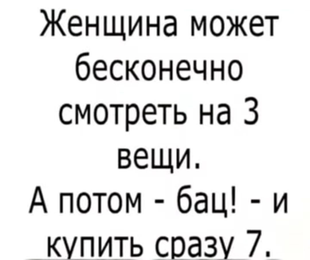 Женщина может бесконечно смотреть на 3 вещи А потом бац и купить сразу 7