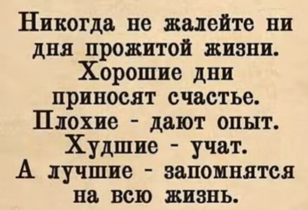 Никогда не живите ни дня прожитой жизни Хорошие дни приносят счастье Плохие дают опыт Худшие учат А лучшие запомнятся на всю жизнь