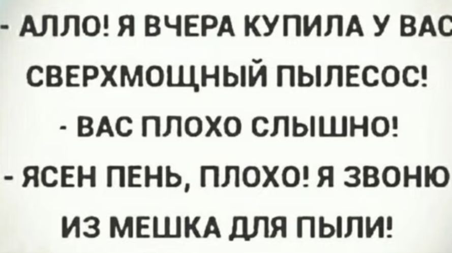 АЛЛО Я ВЧЕРА КУПИПА У ВАС СВЕРХМОЩНЫЙ ПЫЛЕСОС ВАС ПЛОХО СЛЫШНО ЯСЕН ПЕНЬ ПЛОХО Я ЗВОНЮ ИЗ МЕШКА ДЛЯ ПЫЛИ