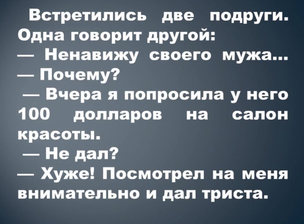 Встретились две подруги Одна говорит другой Ненавижу своего мужа Почему Вчера я попросила у него 100 долларов на салон красоты Не дал Хуже Посмотрел на меня внимательно и дал триста