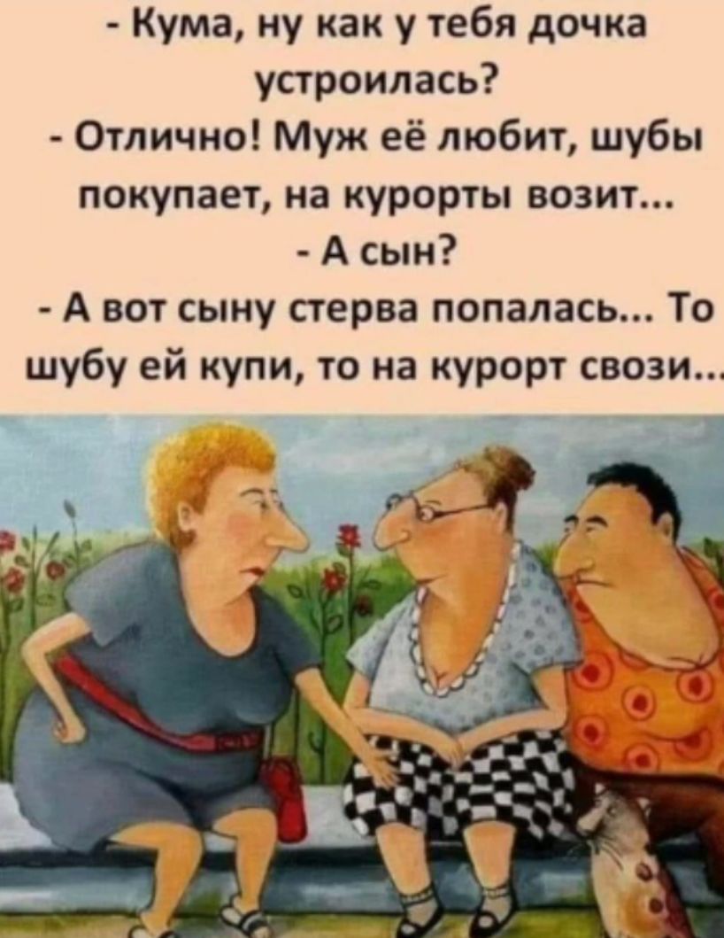 Кума ну как у тебя дочка устроилась Отлично Муж её любит шубы покупает на курорты возит А сын А вот сыну стерва попалась То шубу ей купи то на курорт саши