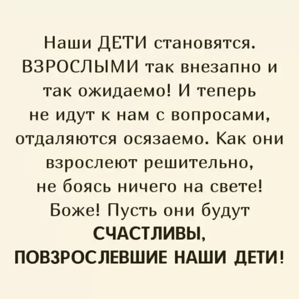 Наши ДЕТИ становятся ВЗРОСЛЫМИ так внезапно и так ожидаемо И теперь не идут к нам с вопросами отдаляются осязаемо Как они взрослеют решительно не боясь ничего на свете Боже Пусть они будут СЧАСТЛИВЫ ПОВЗРОСЛЕВШИЕ НАШИ дЕТИ