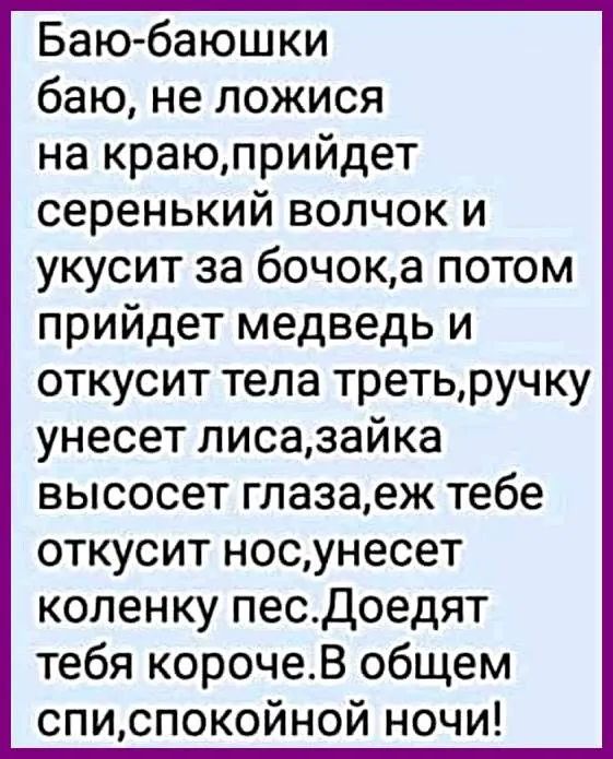 Баю баюшки баю не ложися на краюприйдет серенький волчок и укусит за бочока потом прийдет медведь и откусит тела третьручку унесет лисазайка высосет глазаеж тебе откусит носунесет коленку песдоедят тебя корочеВ общем списпокойной ночи