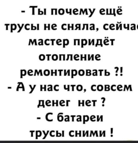 Ты почему ещё трусы не сняла сейча мастер придёт отопление ремонтировать А у нас что совсем денег нет С батареи трусы сними