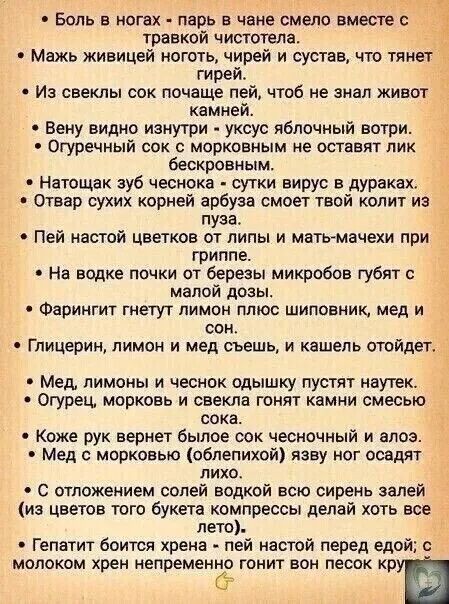 Боль в нотх ларь в чаие смело вместе травкой чистотела Мажь живицей ноготь чирей и сустав что тянет гирей Из свеклы сок почаще пей чтоб не знал живот 5 камне Вену видио изнутри уксус яблочный вотри Ё Огуречный сок с морковиым не оставят лик бескровным Натощак зуб чеснока сутки вирус в дураках Отвар сухих корней арбуза смоет твой колит из пуза Пей пастой цветков от липы и мать мачехи при гриппе На 