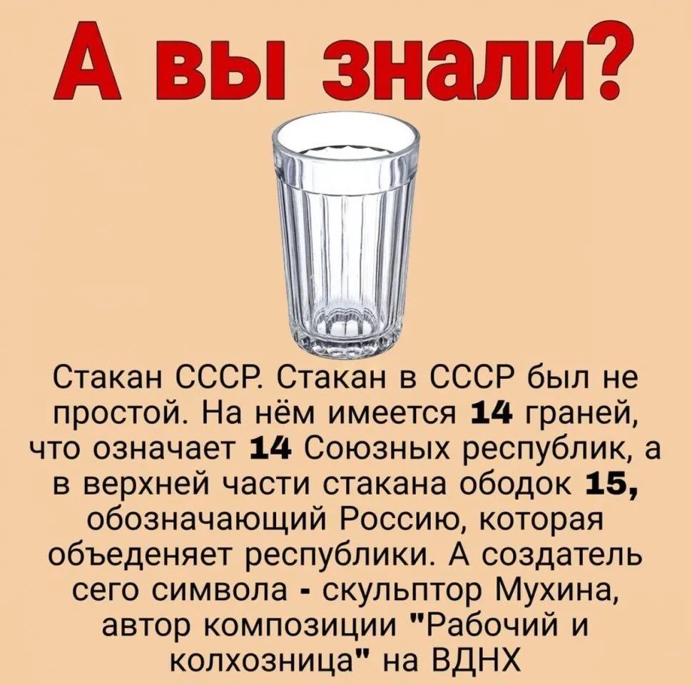 А вы знали Стакан СССР Стакан в СССР был не простой На нём имеется 14 граней что означает 11 Союзных республик а в верхней части стакана ободок 15 обозначающий Россию которая объеденяет республики А создатель сего символа скульптор Мухина автор композиции Рабочий и копхозница на ВДНХ