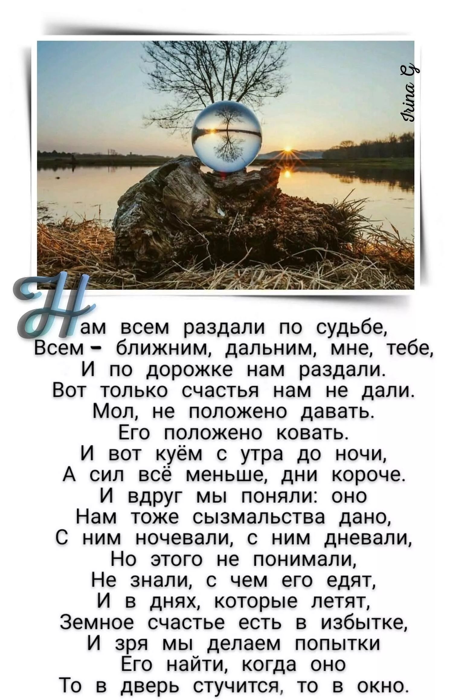 ам всем раздали по судьбе Всем ближним дальним мне тебе И по дорожке нам раздали Вот только счастья нам не дали Мол не положено давать Его положено ковать И вот к__уём утра до ночи А сил всё меньше дни короче и вдруг мы поняли оно Нам тоже сызмальства дано С ним ночевалц с ним дневапи Но этого не понимали Не знали чем его едят И в днях которые летят Земное счастье есть в избытке И зря мы делаем по