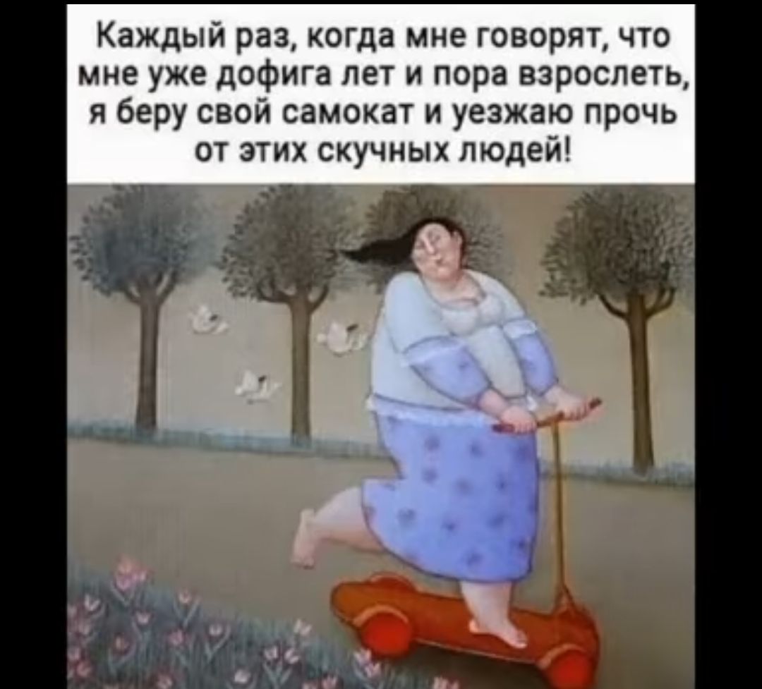 Каждый раз когда мне говорят что мне уже дофига лет и пора взрослеть я беру свой самокаг и уезжаю прочь от згих скучных людей