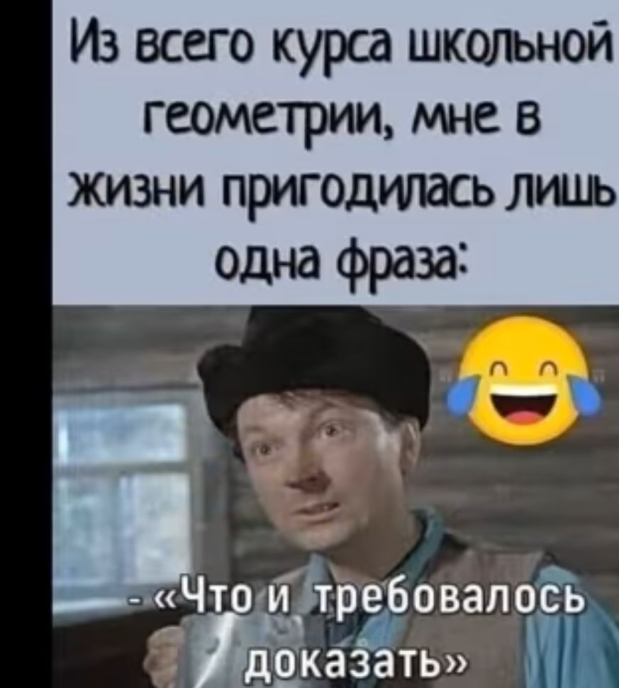 Из всего курса шкшьной геометрии мне в жизни пригодилась лшь одна фраза А О 13 _ 1 т и т ебовапось _ ддказать