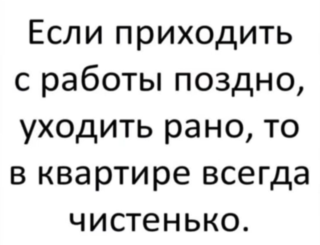 Если приходить с работы поздно уходить рано то в квартире всегда чистенько