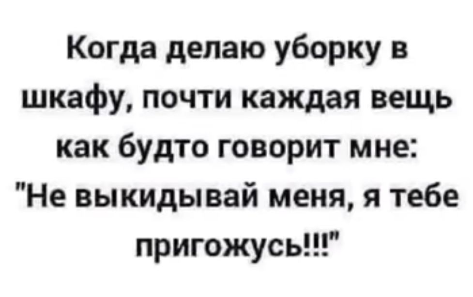 Когда делаю уборку в шкафу почти каждая вещь как будто говорит мне Не выкидывай меня я тебе пригожусь