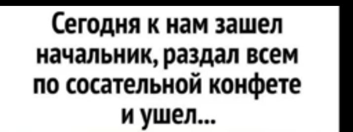 Сегодня к нам зашел начальник раздал всем по сосательиой конфете и ушел