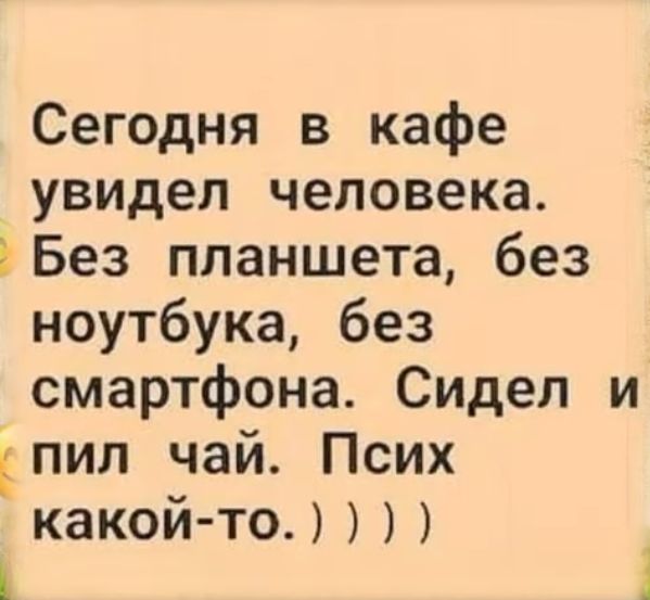 Сегодня в кафе увидел человека Без планшета без ноутбука без смартфона Сидел и пил чай Псих какой то