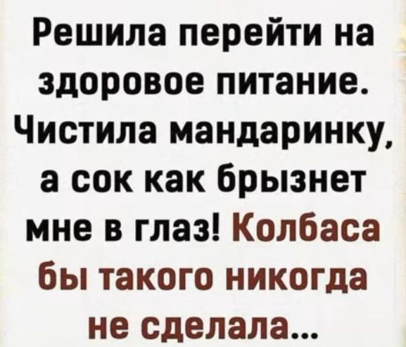 Решила перейти на здоровое питание Чистила мандаринку а сок как брызнет мне в глаз Колбаса бы такого никогда не сделала