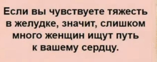 Если вы чувствуете тяжесть в желудке значит слишком много женщин ищут путь к вашему сердцу