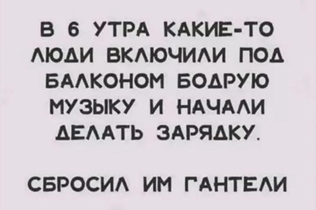 В 6 УТРА КАКИЕ ТО АЮАИ ВКАЮЧИАИ ПОА БААКОНОМ БОАРУЮ МУЗЫКУ И НАЧААИ АЕААТЬ ЗАРЯАКХ СБРОСИА ИМ ГАНТЕАИ