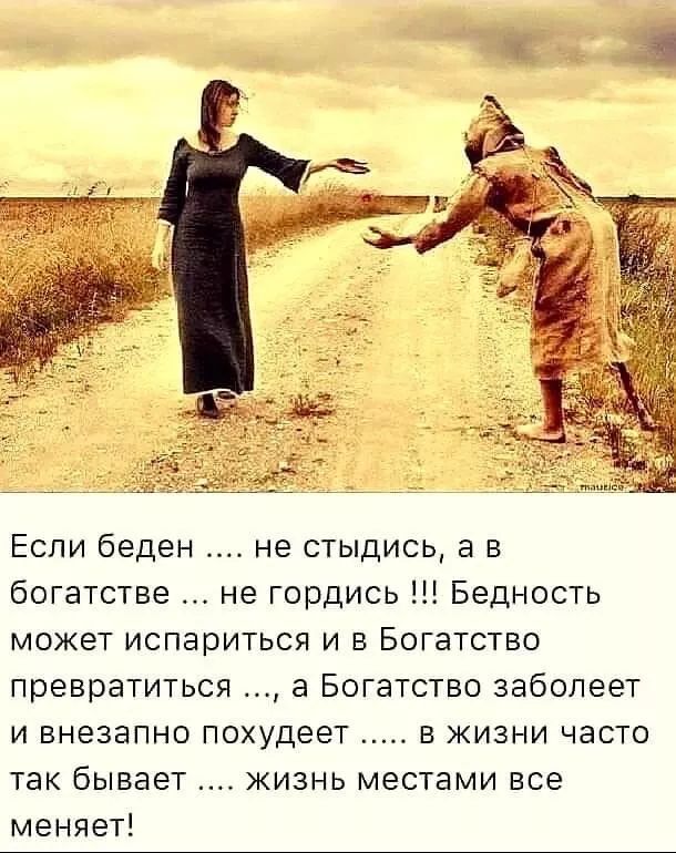 Если беден не стыдись а в богатстве не гордись Бедность может испариться и в Богатство превратиться а Богатство заболеет и внезапно похудеет в жизни часто так бывает жизнь местами все меняет