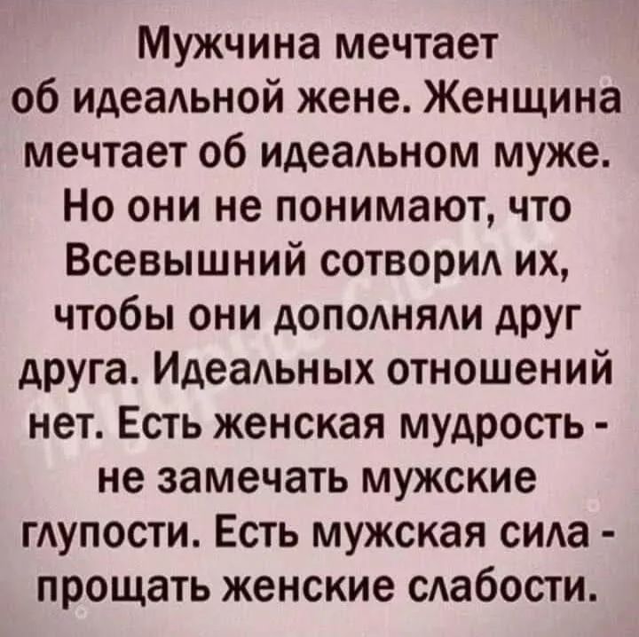 Мужчина мечтает об идеаАьной жене Женщина мечтает об идеаАьном муже Но они не понимают что Всевышний сотвори их чтобы они допомяди друг друга Идеадьных отношений нет Есть женская мудрость не замечать мужские ГАУПОСТИ Есть мужская сида прощать женские сдабости