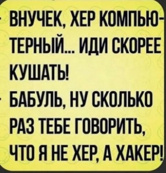 внучЕк ХЕР компБЮ тврныи иди скора кушдты БАБУЛЬ НУ СКОЛЬКО РАЗ ТЕБЕ ГОВОРИТЬ ЧТО Я НЕ ХЕР А ХАКЕР