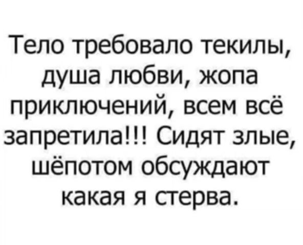 Тело требовало текилы душа любви жопа приключений всем всё запретила Сидят злые шёпотом обсуждают какая я стерва