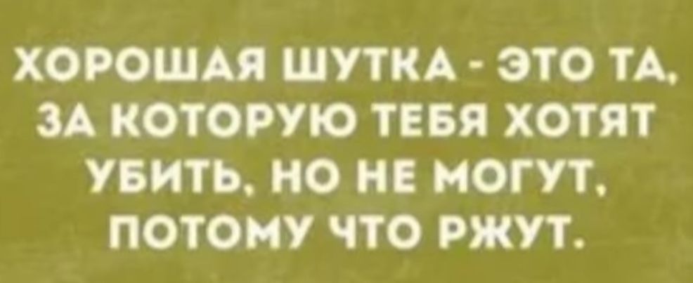 ХОРОШАЯ ШУТКА ЭТО ТА ЗА КОТОРУЮ ТЕБЯ ХОТЯТ УБИТЬ О НОГУЪ ПОТОМУ ТТО РЖУТ