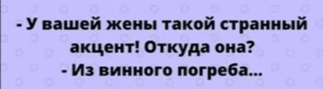 У вішей жены такой странный акцепт Откудд она И винного погреба