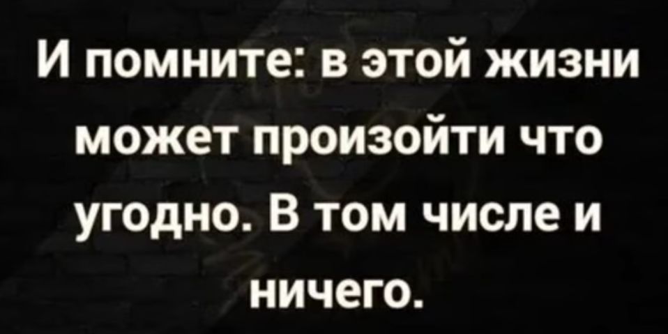 И помните в этой жизни может произойти что угодно В том числе и ничего