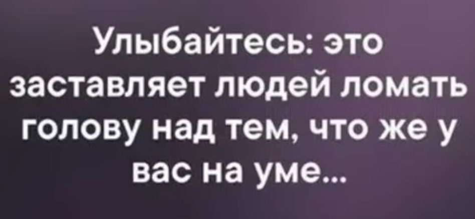 Улыбайтесь это заставляет людей ломать голову над тем что же у вас на уме