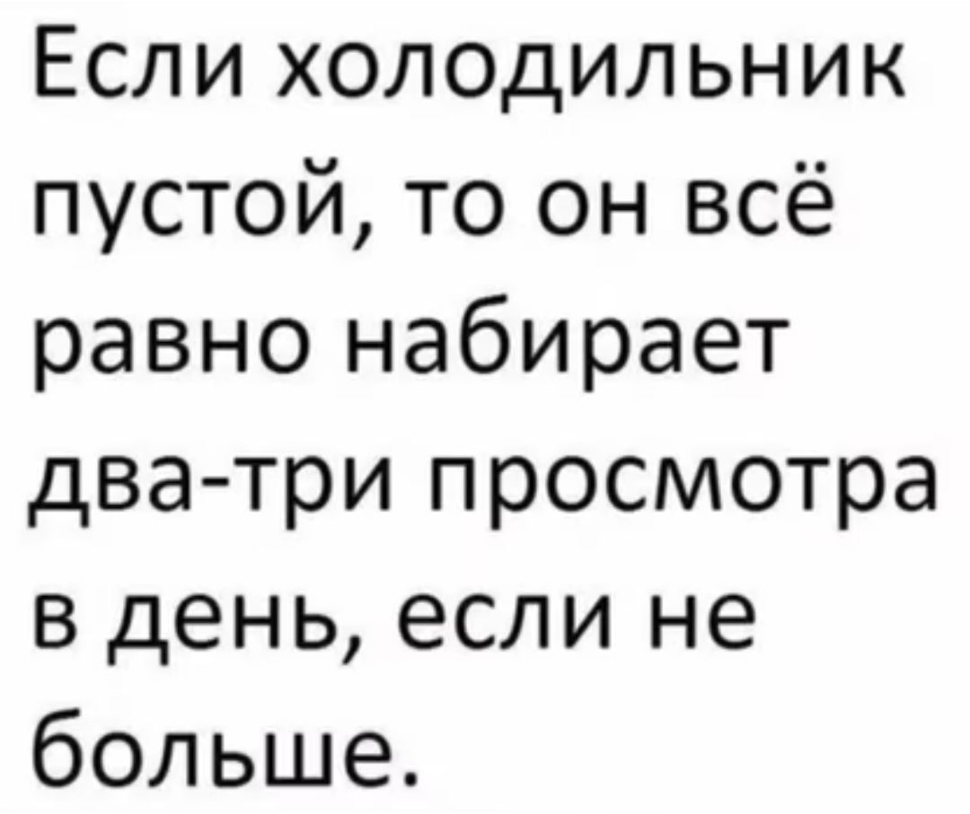 Если холодильник пустой то он всё равно набирает два три просмотра в день если не больше