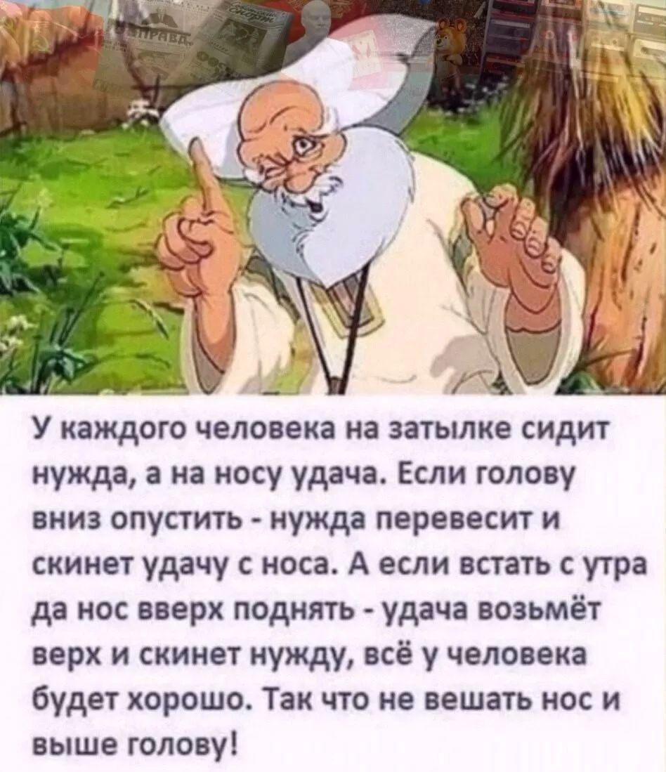 у каждого человека на ЗЗТЫЛКЕ СИДИТ нужда в на носу удача Если голову НИЗ ОПУСТИГЬ нужде пере ест И скинет удачу с носа А если встать с утра да нос вверх поднять удача возьмёт верх и скинет нужду всё у человека будет хорошо Так что на вешать нос и выше голову