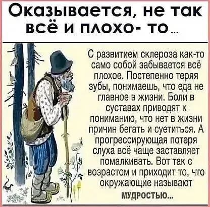 Оказывается не так все и похо то С развитием склероза както само собой забывается всё плохое Постепенно теряя зубы понимаешь что еда не главное в жизни Боли в суставах приводят к пониманию что нет в жизни причин бегать и суетиться А прогрессирующая потеря слуха все чаще заставляет помапнивать Вот так с возрастом и приходит то что _ окружающие называют мудростью_