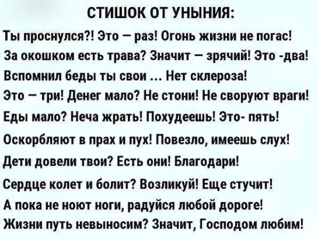 СТИШОК ОТ УНЫНИЯ Ты проснулся Это рп Огонь жизни не погас за окошком есть гран Значит зрячий это два Вспомнил беды ты свои Не склероза Это гри дене мало Не пони Не спрут враги Еды мани Нема жріть Похудеешь Зтп пять Оскорбпяют прах и пух Пояеапо имеешь спуя дети довели тяни Епь вии Благодаря Сердце колет и болит Возникуй Еще стучит А пока не имот иоги радуйся любой дороге Жизни путь иеныпосии Зиачи