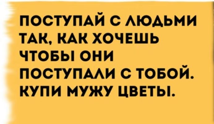 постумй с АЮАьми ТАК кАк хочешь чтовы они поступми с товой купи мужу цввты