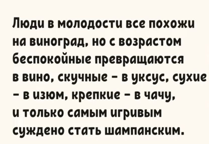 Люди в молодости все похожи на виноград но с возрастом беспокойные превращаются в вино скучные в уксус сухие в изюм крепкие в чачу и только самым игривым суждено стать шампанским