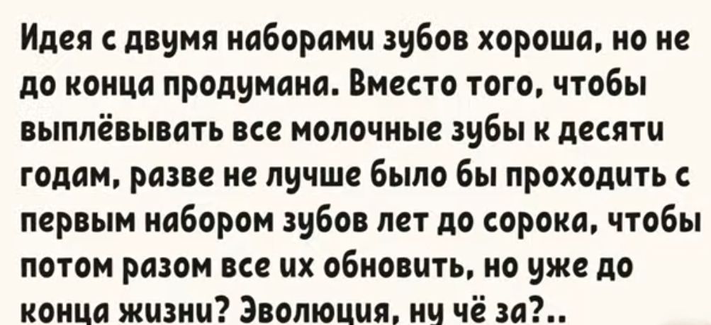 Идея двумя наборами зубов хорошо но не до конца продумана ВМЕСТО ТОГО чтобы выппёвынать все молочные зубы и десяти годам разве не лучше было бы проходить с первым набором зубов лет до сорока чтобы потом разом по их обновить но уже до конца жизни Эволюция ич чё за