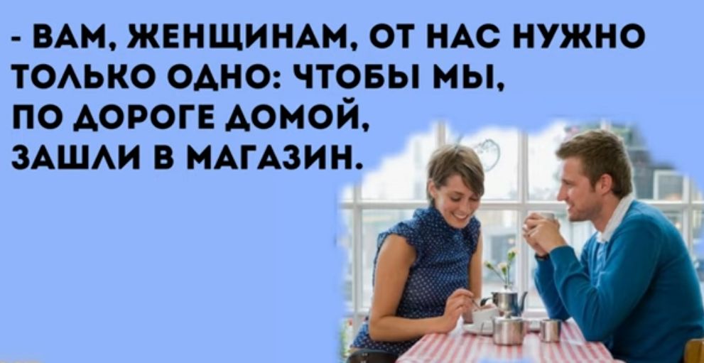 вАм женщин от НАС нужно томно одно чтовы мы по дороге домой ЗАШАИ в МАГАЗИН