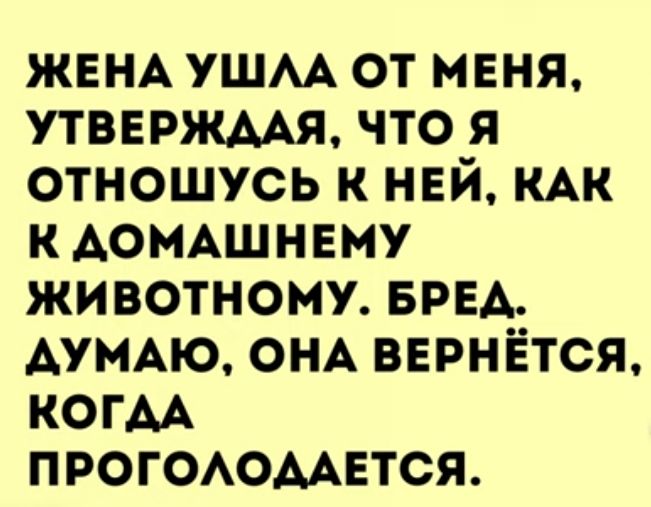 ЖЕНА ушм от меня утвержмя что я отношусь к ней КАК к АОМАШНЕМУ животному БРЕА АУМАю ОНА вврнётся когАА ПРОГОАОААЕТСЯ