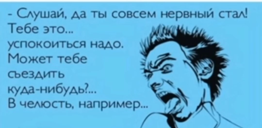 Оушай Аа ты совсем нервный Ста Тебе это успокоиться наАо Может тебе съездить кумгнибудьд В чемость например