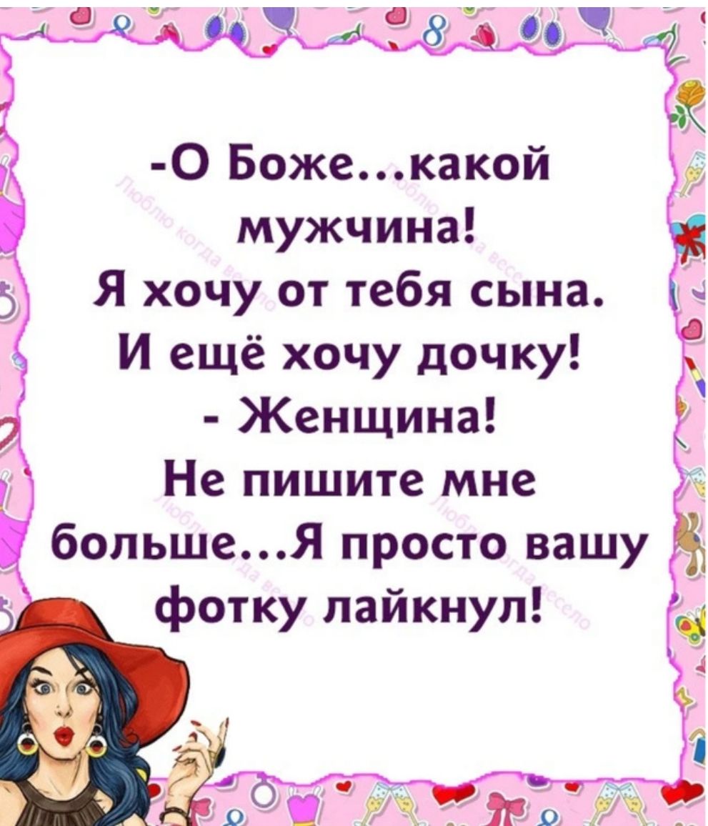 0 Божекакой мужчина Я хочу от тебя сына И ещё хочу дочку Женщина Не пишите мне большеЯ просто вашу фотку лайкнуп