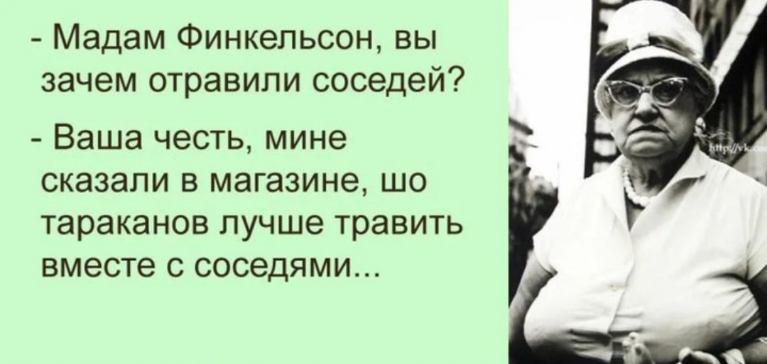 Мадам Финкельсон вы зачем отравили соседей Ваша честь мине сказали в магазине шо Тараканов лучше травить вместе С соседями