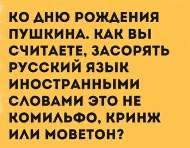 КО АНЮ РОЖДЕНИЯ ПУШКИНА КАК ВЫ СЧИТАЕТЕ ЗАСОРЯТЬ РУССКИЙ ЯЗЫК ИНОСТРАННЫМИ СЛОВАМИ ЭТО НЕ КОМИЛЬФО КРИНЖ ИЛИ МОВЕТОН