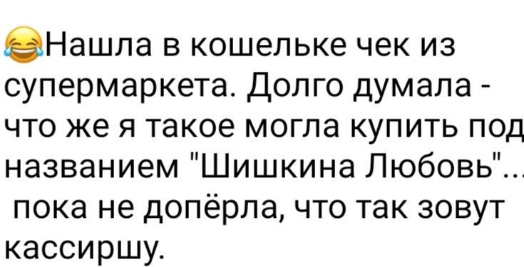 2Нашла в кошельке чек из супермаркета Долго думала что же я такое могла купить под названием Шишкина Любовь пока не допёрла что так зовут кассиршу