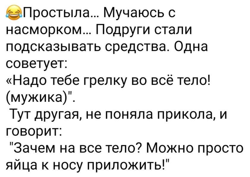 2Простыла Мучаюсь с насморком Подруги стали подсказывать средства Одна советует Надо тебе грелку во всё тело мужика Тут другая не поняла прикола и говорит Зачем на все тело Можно просто яйца к носу приложить