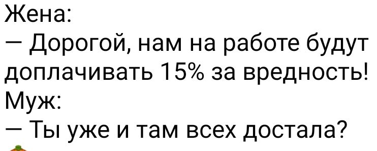 Жена Дорогой нам на работе будут доплачивать 15 за вредность Муж Ты уже и там всех достала