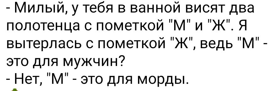 Милый у тебя в ванной висят два полотенца с пометкой М и Ж Я вытерлась с пометкой Ж ведь М это для мужчин Нет М это для морды